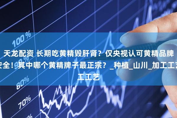 天龙配资 长期吃黄精毁肝肾？仅央视认可黄精品牌安全！其中哪个黄精牌子最正宗？_种植_山川_加工工艺