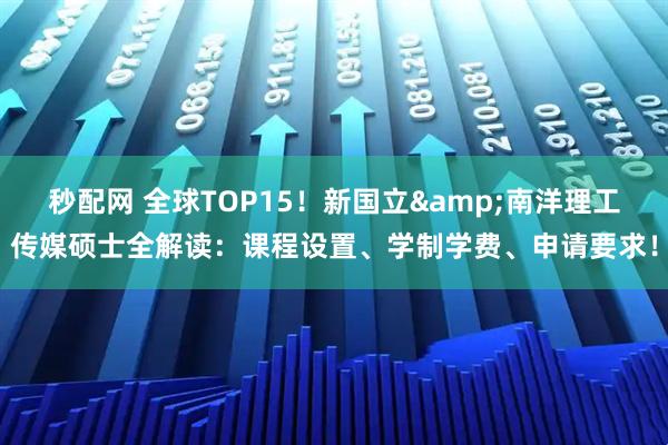 秒配网 全球TOP15！新国立&南洋理工传媒硕士全解读：课程设置、学制学费、申请要求！