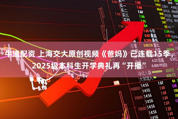 牛道配资 上海交大原创视频《爸妈》已连载15季，2025级本科生开学典礼再“开播”