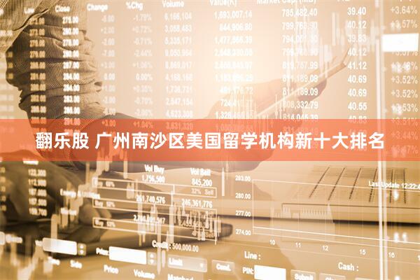 翻乐股 广州南沙区美国留学机构新十大排名