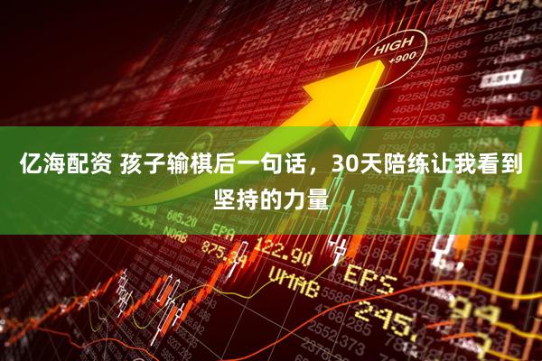 亿海配资 孩子输棋后一句话，30天陪练让我看到坚持的力量