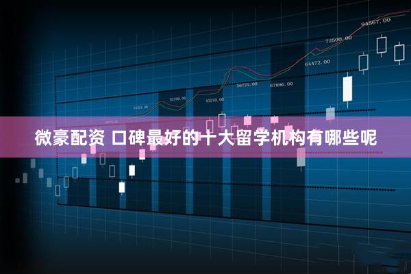 微豪配资 口碑最好的十大留学机构有哪些呢