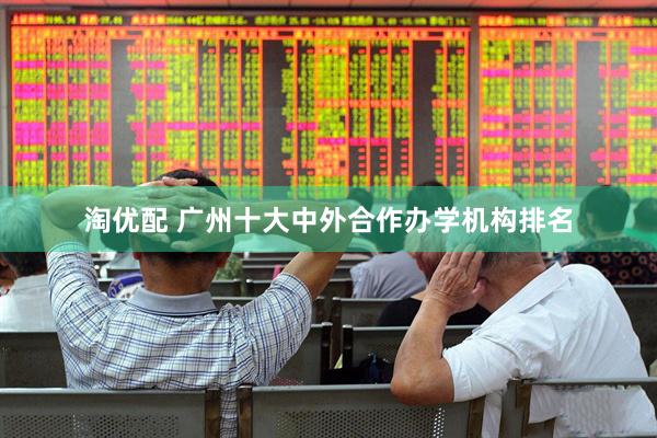 淘优配 广州十大中外合作办学机构排名