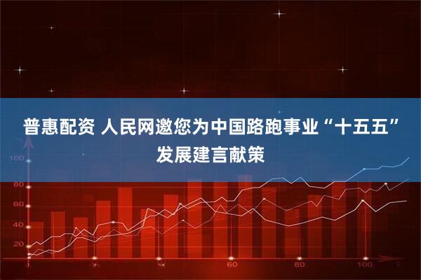 普惠配资 人民网邀您为中国路跑事业“十五五”发展建言献策