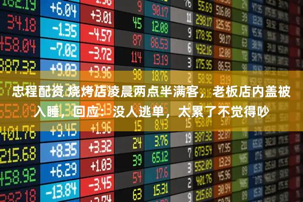 忠程配资 烧烤店凌晨两点半满客，老板店内盖被入睡，回应：没人逃单，太累了不觉得吵