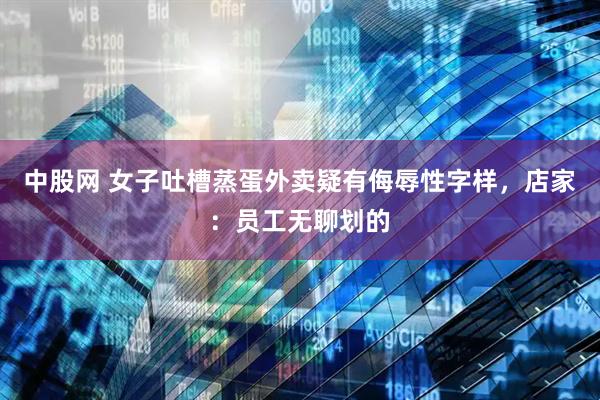 中股网 女子吐槽蒸蛋外卖疑有侮辱性字样，店家：员工无聊划的