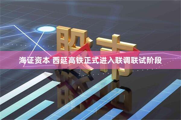 海证资本 西延高铁正式进入联调联试阶段