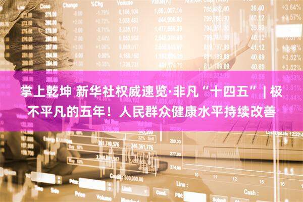 掌上乾坤 新华社权威速览·非凡“十四五” | 极不平凡的五年！人民群众健康水平持续改善