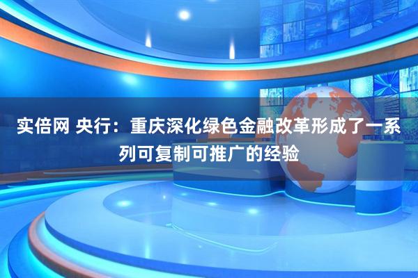 实倍网 央行：重庆深化绿色金融改革形成了一系列可复制可推广的经验