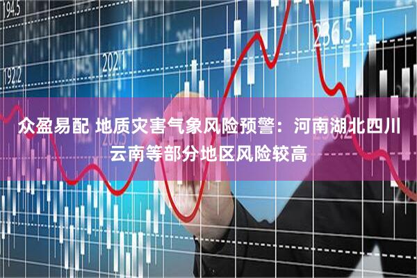 众盈易配 地质灾害气象风险预警：河南湖北四川云南等部分地区风险较高