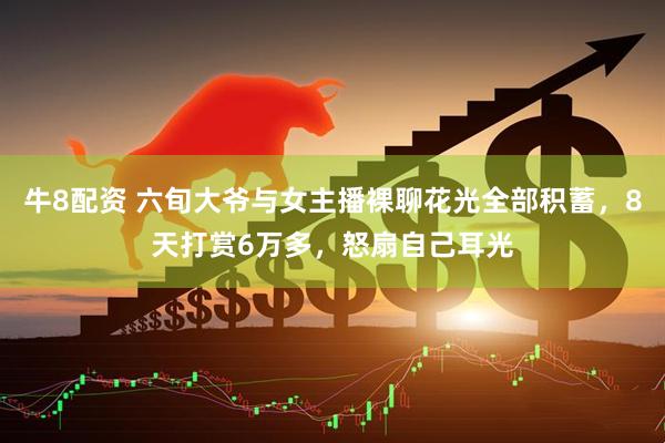 牛8配资 六旬大爷与女主播裸聊花光全部积蓄，8天打赏6万多，怒扇自己耳光
