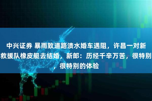 中兴证券 暴雨致道路渍水婚车遇阻，许昌一对新人换乘救援队橡皮艇去结婚，新郎：历经千辛万苦，很特别的体验
