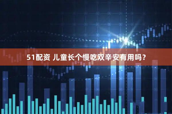 51配资 儿童长个慢吃双辛安有用吗？
