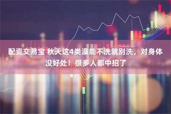配资交易宝 秋天这4类澡能不洗就别洗，对身体没好处！很多人都中招了