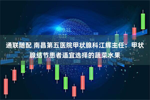 通联随配 南昌第五医院甲状腺科江辉主任：甲状腺结节患者适宜选择的蔬菜水果
