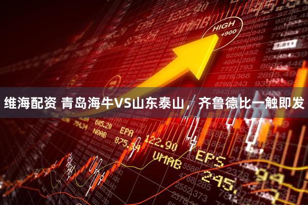 维海配资 青岛海牛VS山东泰山，齐鲁德比一触即发