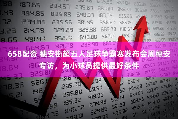 658配资 穗安街超五人足球争霸赛发布会周穗安专访，为小球员提供最好条件