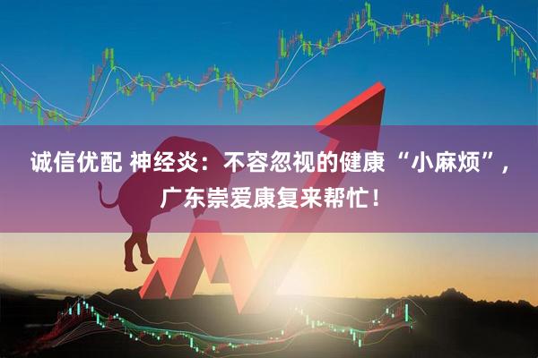 诚信优配 神经炎：不容忽视的健康 “小麻烦”，广东崇爱康复来帮忙！