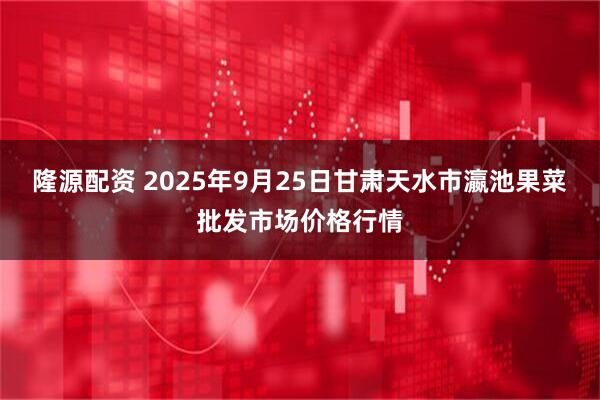 隆源配资 2025年9月25日甘肃天水市瀛池果菜批发市场价格行情