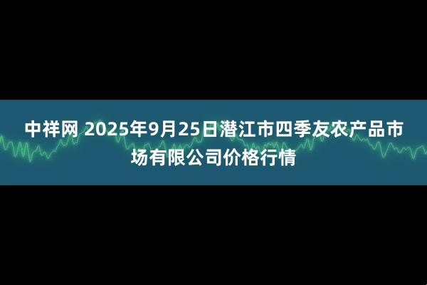 中祥网 2025年9月25日潜江市四季友农产品市场有限公司价格行情