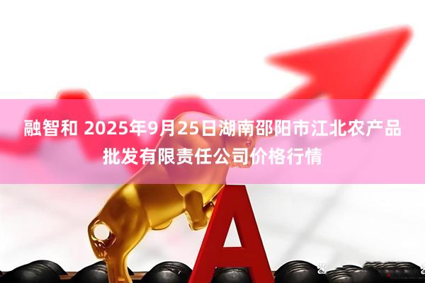 融智和 2025年9月25日湖南邵阳市江北农产品批发有限责任公司价格行情