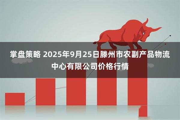 掌盘策略 2025年9月25日滕州市农副产品物流中心有限公司价格行情