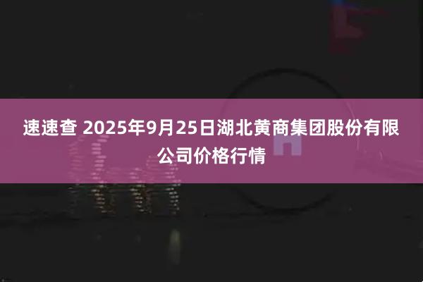速速查 2025年9月25日湖北黄商集团股份有限公司价格行情