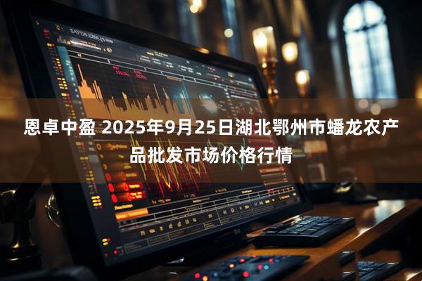 恩卓中盈 2025年9月25日湖北鄂州市蟠龙农产品批发市场价格行情