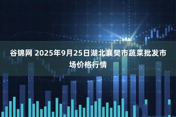 谷锦网 2025年9月25日湖北襄樊市蔬菜批发市场价格行情