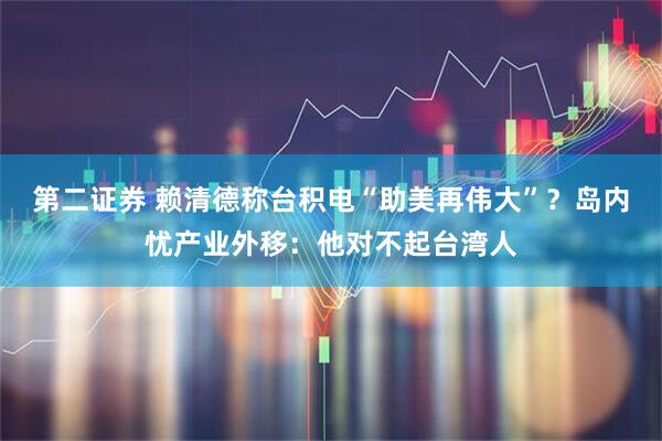 第二证券 赖清德称台积电“助美再伟大”？岛内忧产业外移：他对不起台湾人