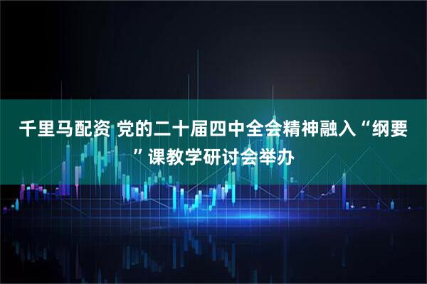 千里马配资 党的二十届四中全会精神融入“纲要”课教学研讨会举办