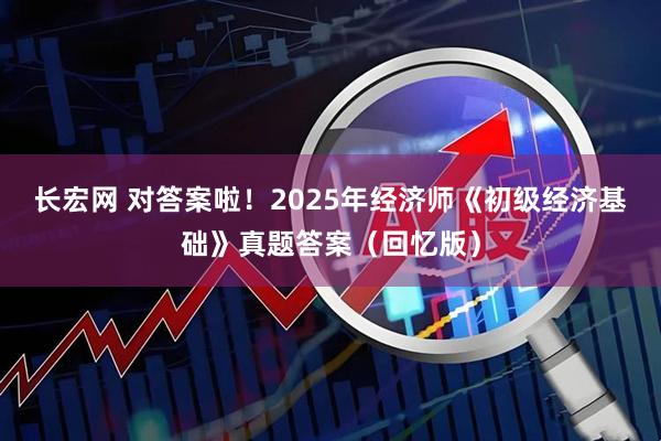长宏网 对答案啦！2025年经济师《初级经济基础》真题答案（回忆版）