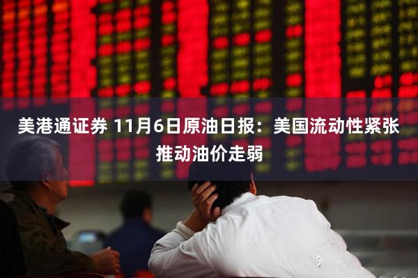 美港通证券 11月6日原油日报：美国流动性紧张推动油价走弱