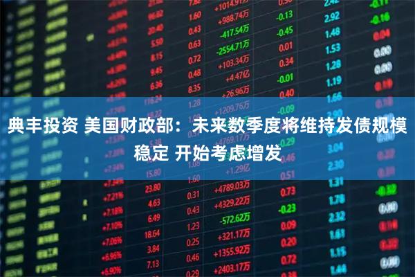 典丰投资 美国财政部：未来数季度将维持发债规模稳定 开始考虑增发