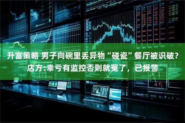 升富策略 男子向碗里丢异物“碰瓷”餐厅被识破？店方:幸亏有监控否则就冤了，已报警