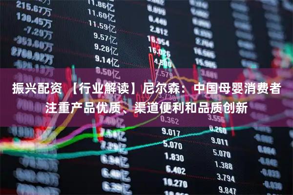 振兴配资 【行业解读】尼尔森：中国母婴消费者注重产品优质、渠道便利和品质创新