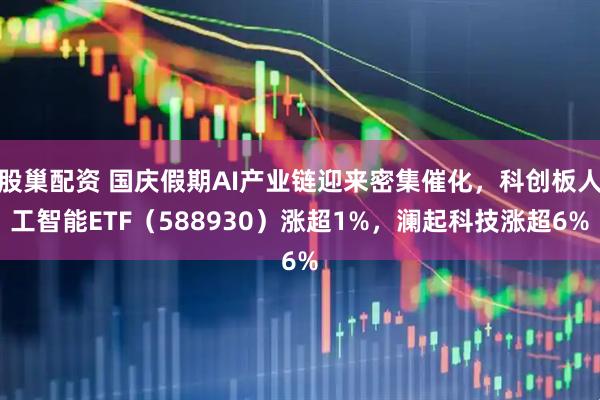 股巢配资 国庆假期AI产业链迎来密集催化，科创板人工智能ETF（588930）涨超1%，澜起科技涨超6%