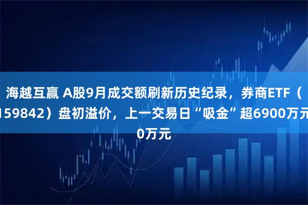 海越互赢 A股9月成交额刷新历史纪录，券商ETF（159842）盘初溢价，上一交易日“吸金”超6900万元