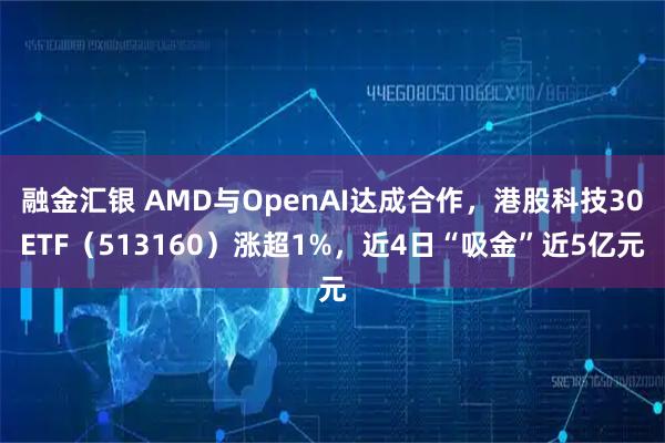 融金汇银 AMD与OpenAI达成合作，港股科技30ETF（513160）涨超1%，近4日“吸金”近5亿元