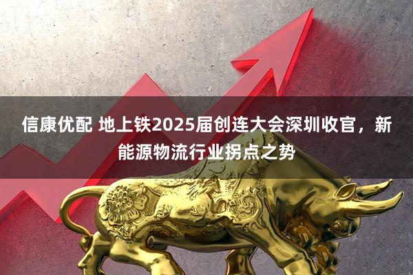 信康优配 地上铁2025届创连大会深圳收官，新能源物流行业拐点之势