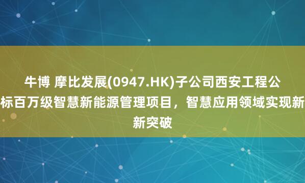 牛博 摩比发展(0947.HK)子公司西安工程公司中标百万级智慧新能源管理项目，智慧应用领域实现新突破