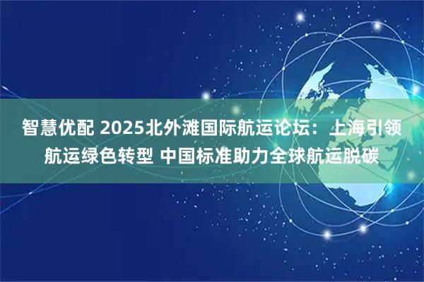智慧优配 2025北外滩国际航运论坛：上海引领航运绿色转型 中国标准助力全球航运脱碳