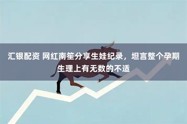 汇银配资 网红南笙分享生娃纪录，坦言整个孕期生理上有无数的不适