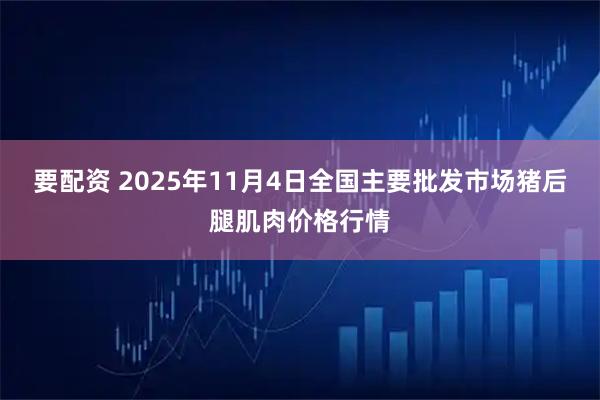 要配资 2025年11月4日全国主要批发市场猪后腿肌肉价格行情