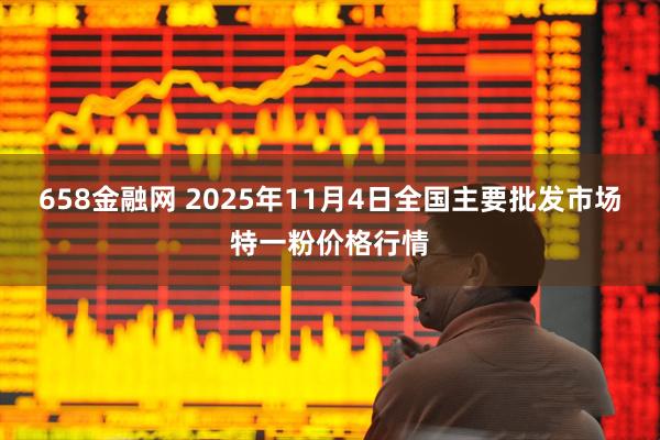 658金融网 2025年11月4日全国主要批发市场特一粉价格行情
