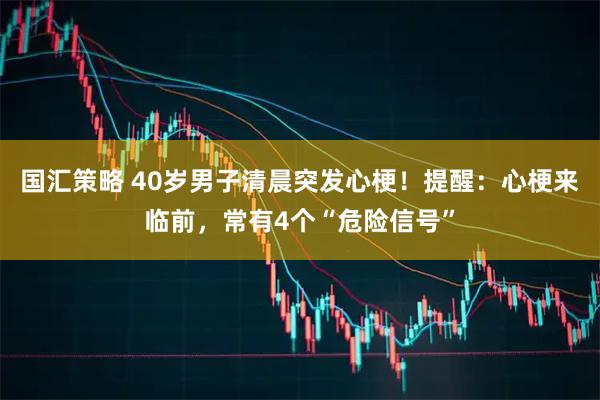 国汇策略 40岁男子清晨突发心梗！提醒：心梗来临前，常有4个“危险信号”