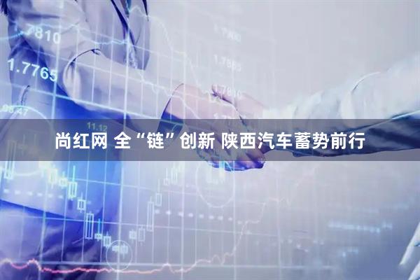 尚红网 全“链”创新&#32;陕西汽车蓄势前行