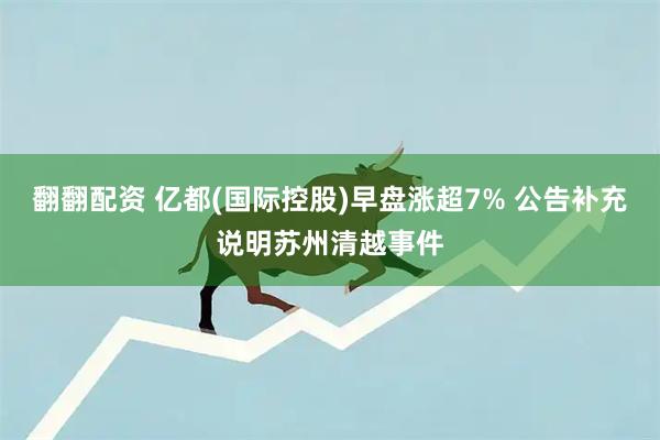 翻翻配资 亿都(国际控股)早盘涨超7% 公告补充说明苏州清越事件