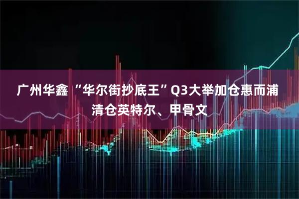 广州华鑫 “华尔街抄底王”Q3大举加仓惠而浦 清仓英特尔、甲骨文