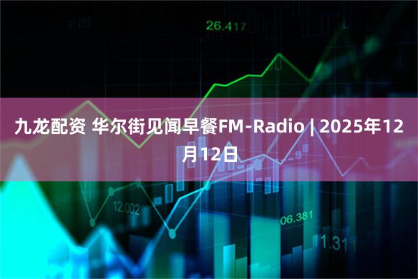 九龙配资 华尔街见闻早餐FM-Radio | 2025年12月12日